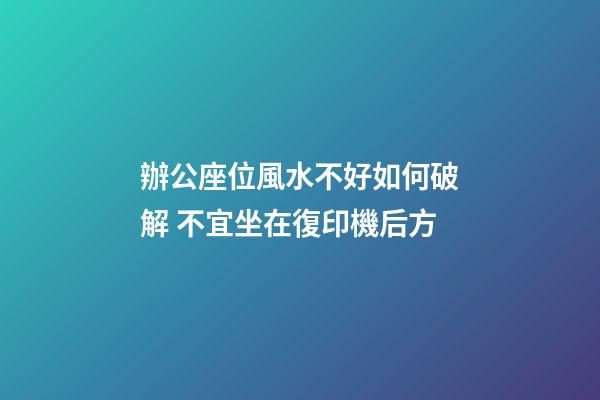 辦公座位風水不好如何破解 不宜坐在復印機后方